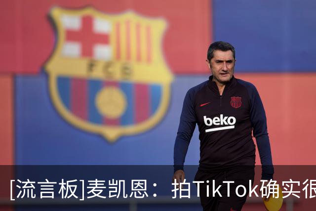 [流言板]麦凯恩：拍TikTok确实很有趣，但篮球才是我每天醒来的理由